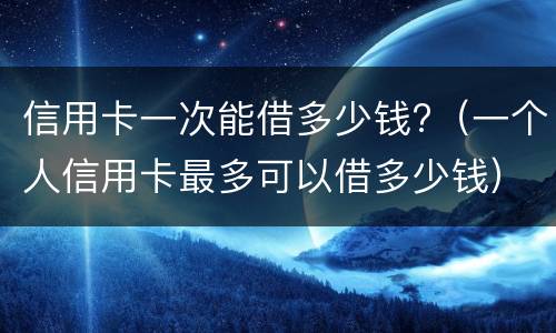 信用卡一次能借多少钱? 信用卡一次能借多少钱出来