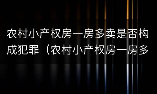 农村小产权房一房多卖是否构成犯罪（农村小产权房一房多卖是否构成犯罪）