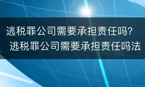 逃税罪公司需要承担责任吗？ 逃税罪公司需要承担责任吗法律