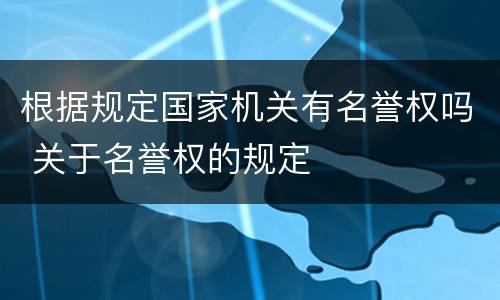 根据规定国家机关有名誉权吗 关于名誉权的规定