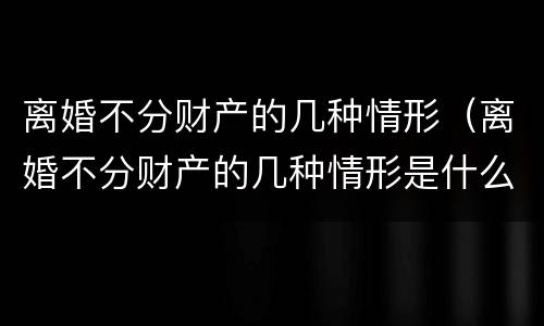 离婚不分财产的几种情形 离婚不分财产的几种情形是