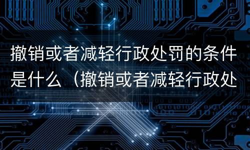 撤销或者减轻行政处罚的条件是什么（撤销或者减轻行政处罚的条件是什么意思）