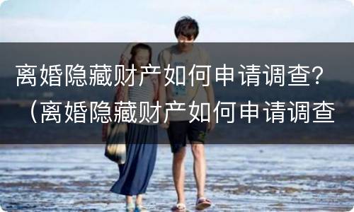 离婚隐藏财产如何申请调查？（离婚隐藏财产如何申请调查）