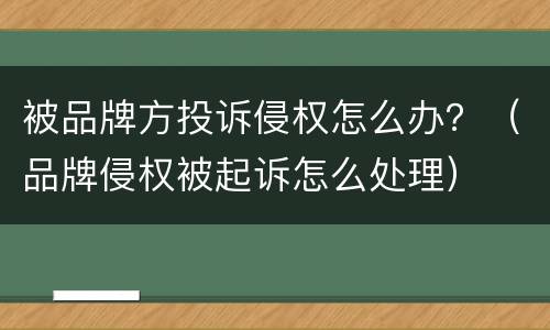 被品牌方投诉侵权怎么办？（品牌侵权被起诉怎么处理）