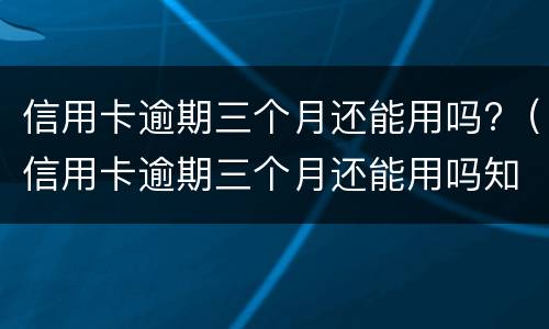 信用卡逾期三个月还能用吗?（信用卡逾期三个月还能用吗知乎）