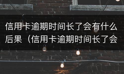 信用卡逾期时间长了会有什么后果（信用卡逾期时间长了会有什么后果呢）