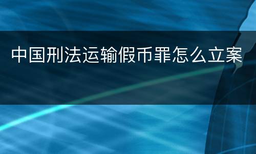 中国刑法运输假币罪怎么立案