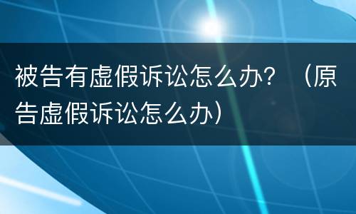 被告有虚假诉讼怎么办？（原告虚假诉讼怎么办）