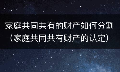 家庭共同共有的财产如何分割（家庭共同共有财产的认定）