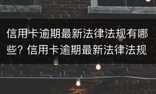 信用卡逾期最新法律法规有哪些?（信用卡逾期最新法律法规有哪些问题）