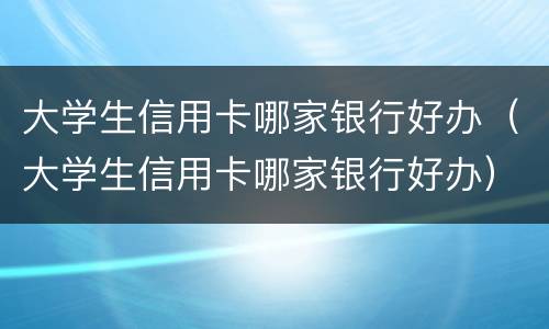 大学生信用卡哪家银行好办（大学生信用卡哪家银行好办）