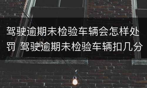 驾驶逾期未检验车辆会怎样处罚 驾驶逾期未检验车辆扣几分