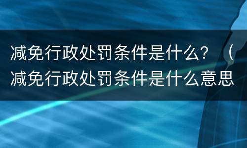 减免行政处罚条件是什么？（减免行政处罚条件是什么意思）