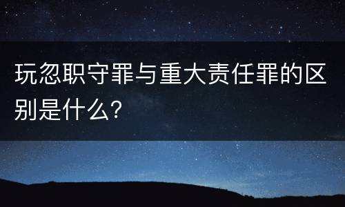 玩忽职守罪与重大责任罪的区别是什么？