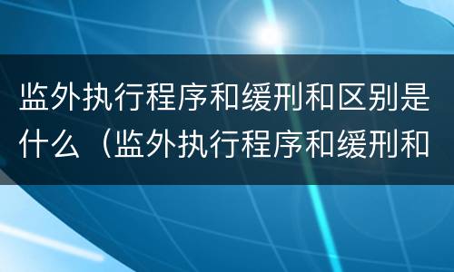 监外执行程序和缓刑和区别是什么（监外执行程序和缓刑和区别是什么呢）