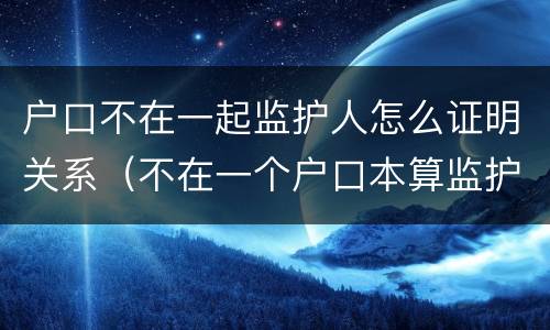 户口不在一起监护人怎么证明关系（不在一个户口本算监护人吗）