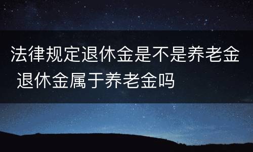 法律规定退休金是不是养老金 退休金属于养老金吗