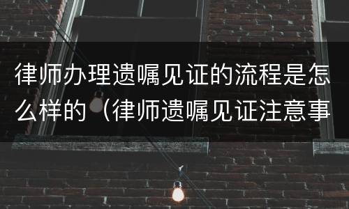 律师办理遗嘱见证的流程是怎么样的（律师遗嘱见证注意事项）