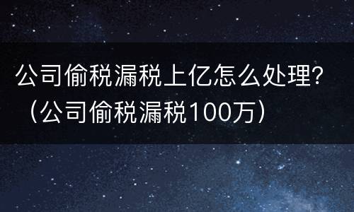 公司偷税漏税上亿怎么处理？（公司偷税漏税100万）