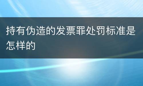 持有伪造的发票罪处罚标准是怎样的