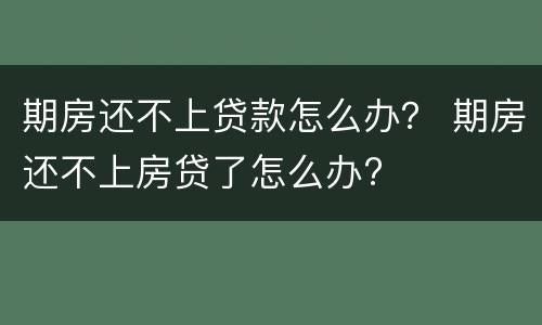 期房还不上贷款怎么办？ 期房还不上房贷了怎么办?