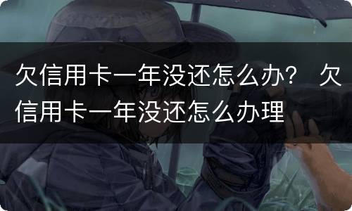 欠信用卡一年没还怎么办？ 欠信用卡一年没还怎么办理