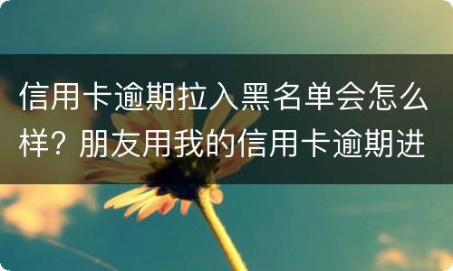 信用卡逾期拉入黑名单会怎么样? 朋友用我的信用卡逾期进黑名单了能告他吗