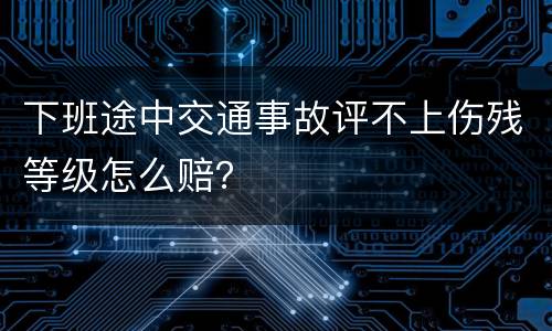 下班途中交通事故评不上伤残等级怎么赔？