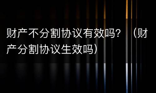 财产不分割协议有效吗？（财产分割协议生效吗）