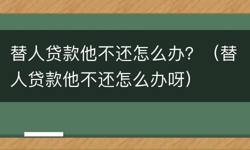 替人贷款他不还怎么办？（替人贷款他不还怎么办呀）