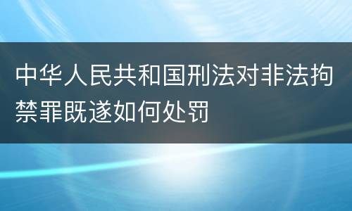 中华人民共和国刑法对非法拘禁罪既遂如何处罚