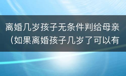 离婚几岁孩子无条件判给母亲（如果离婚孩子几岁了可以有选择权）