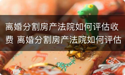 离婚分割房产法院如何评估收费 离婚分割房产法院如何评估收费问题