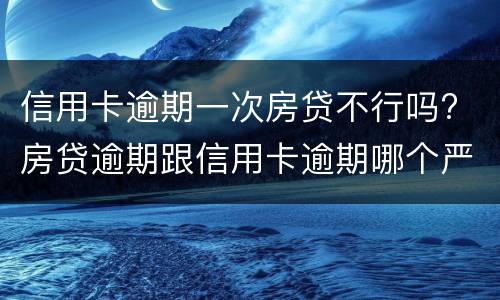 信用卡逾期一次房贷不行吗? 房贷逾期跟信用卡逾期哪个严重