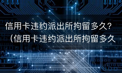 信用卡违约派出所拘留多久？（信用卡违约派出所拘留多久能出来）