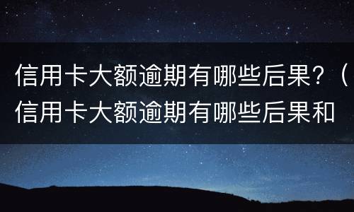 信用卡大额逾期有哪些后果?（信用卡大额逾期有哪些后果和影响）