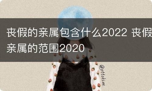 丧假的亲属包含什么2022 丧假亲属的范围2020