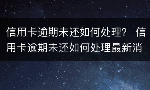 信用卡逾期未还如何处理？ 信用卡逾期未还如何处理最新消息