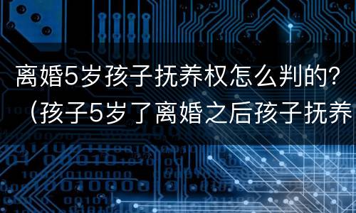 离婚5岁孩子抚养权怎么判的？（孩子5岁了离婚之后孩子抚养权）