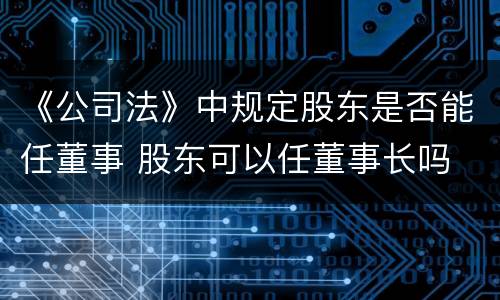 《公司法》中规定股东是否能任董事 股东可以任董事长吗