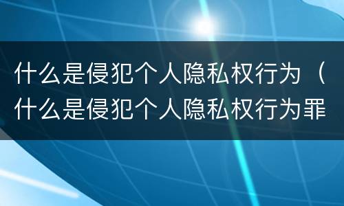 什么是侵犯个人隐私权行为（什么是侵犯个人隐私权行为罪）