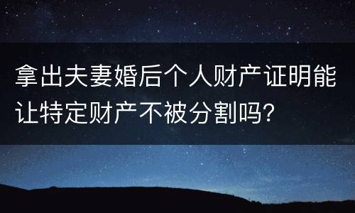 拿出夫妻婚后个人财产证明能让特定财产不被分割吗？