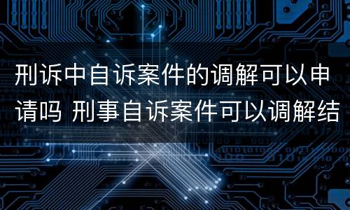 刑诉中自诉案件的调解可以申请吗 刑事自诉案件可以调解结案吗