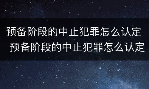 预备阶段的中止犯罪怎么认定 预备阶段的中止犯罪怎么认定的