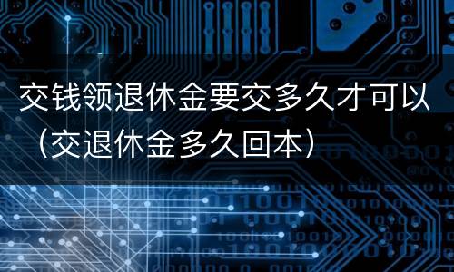 交钱领退休金要交多久才可以（交退休金多久回本）