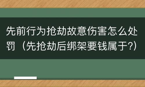 先前行为抢劫故意伤害怎么处罚（先抢劫后绑架要钱属于?）