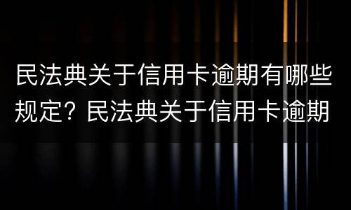 民法典关于信用卡逾期有哪些规定? 民法典关于信用卡逾期有哪些规定呢