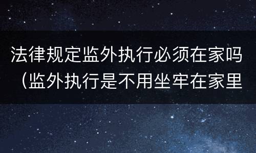 法律规定监外执行必须在家吗（监外执行是不用坐牢在家里吗）