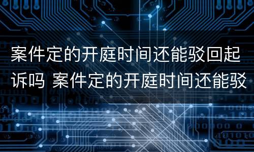 案件定的开庭时间还能驳回起诉吗 案件定的开庭时间还能驳回起诉吗怎么办