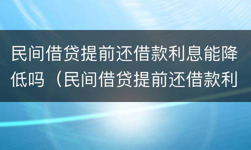 民间借贷提前还借款利息能降低吗（民间借贷提前还借款利息能降低吗知乎）